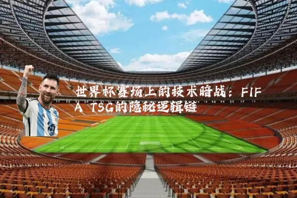 世界杯赛场上的技术暗战:FIFA TSG的隐秘逻辑链