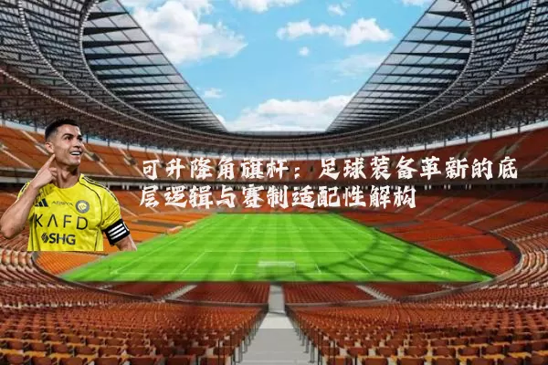 可升降角旗杆：足球装备革新的底层逻辑与赛制适配性解构