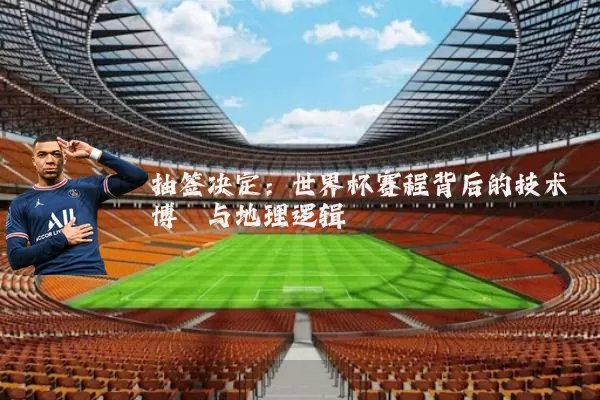 抽签决定：世界杯赛程背后的技术博弈与地理逻辑