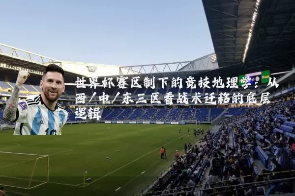 世界杯赛区制下的竞技地理学：从西/中/东三区看战术迁移的底层逻辑