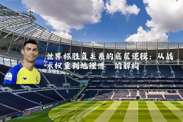 世界杯胜负关系的底层逻辑:从战术权重到地理博弈的解构