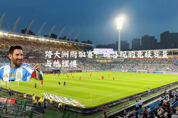 跨大洲附加赛：被忽视的竞技变量与地理博弈