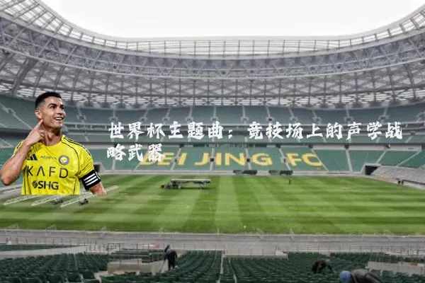 世界杯主题曲:竞技场上的声学战略武器
