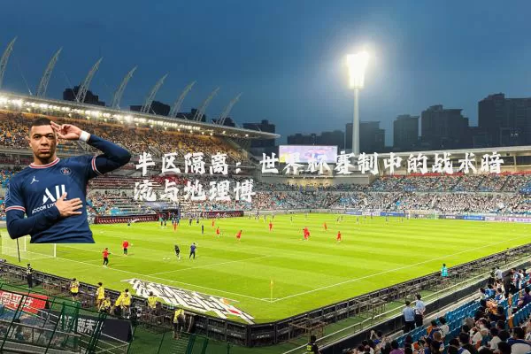 半区隔离：世界杯赛制中的战术暗流与地理博弈