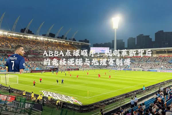 ABBA点球顺序:规则革新背后的竞技逻辑与地理赛制博弈