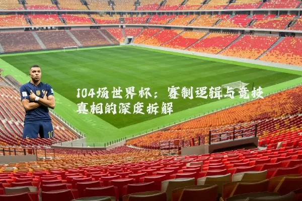 104场世界杯：赛制逻辑与竞技真相的深度拆解