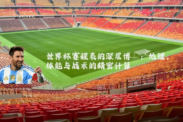 世界杯赛程表的深层博弈:地理、体能与战术的精密计算