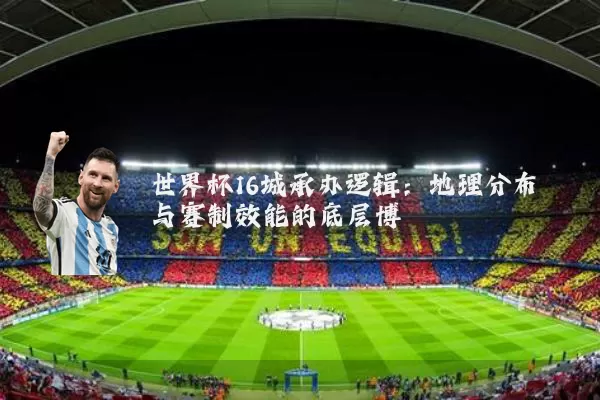 世界杯16城承办逻辑：地理分布与赛制效能的底层博弈