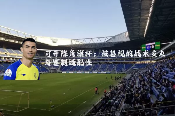 可升降角旗杆:被忽视的战术支点与赛制适配性