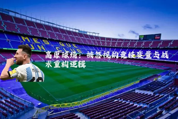 高原球场:被忽视的竞技变量与战术重构逻辑