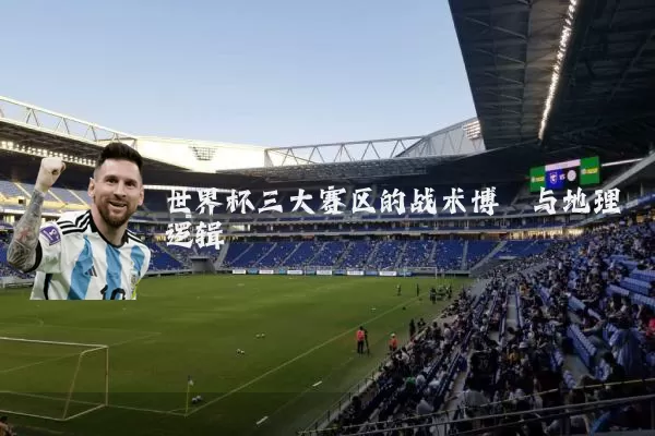 世界杯三大赛区的战术博弈与地理逻辑