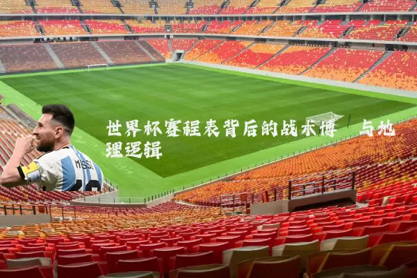 世界杯赛程表背后的战术博弈与地理逻辑
