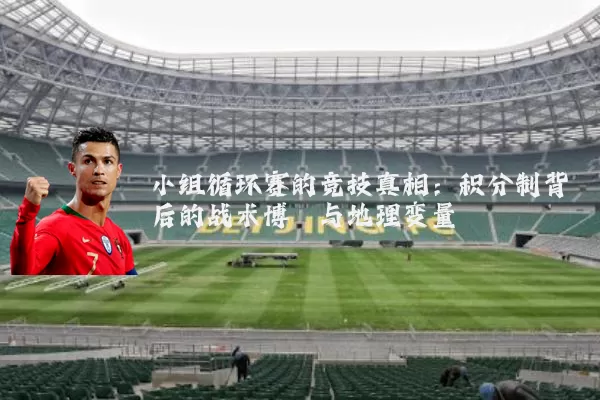 小组循环赛的竞技真相:积分制背后的战术博弈与地理变量