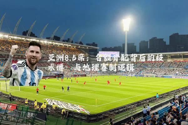 亚洲8.5席:名额分配背后的技术博弈与地理赛制逻辑