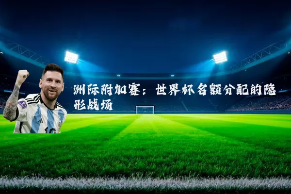 洲际附加赛:世界杯名额分配的隐形战场