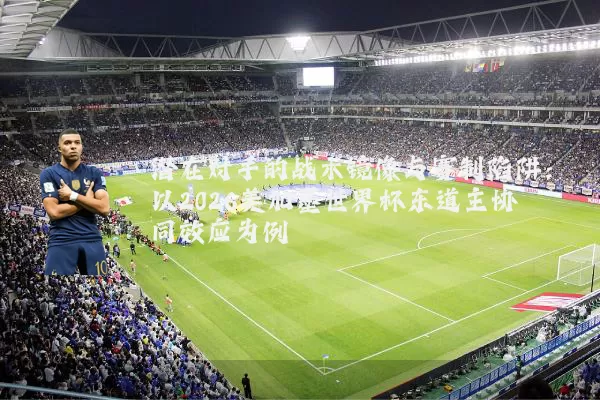 潜在对手的战术镜像与赛制陷阱:以2026美加墨世界杯东道主协同效应为例
