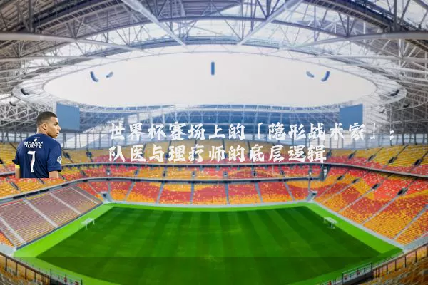 世界杯赛场上的「隐形战术家」：队医与理疗师的底层逻辑
