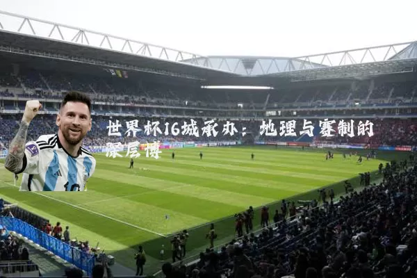 世界杯16城承办：地理与赛制的深层博弈