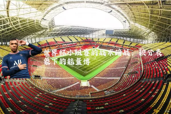 世界杯小组赛的战术暗战：积分表象下的能量博弈