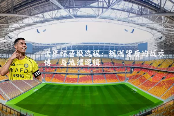 世界杯晋级流程：规则背后的战术博弈与地理逻辑