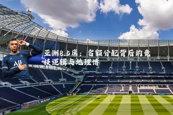 亚洲8.5席：名额分配背后的竞技逻辑与地理博弈