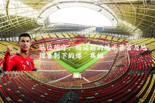低位防守：被误解的战术基石与地理赛制下的博弈真相